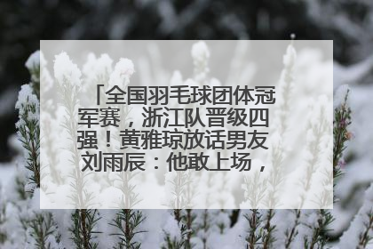 全国羽毛球团体冠军赛，浙江队晋级四强！黄雅琼放话男友刘雨辰：他敢上场，我一个劲遛他
