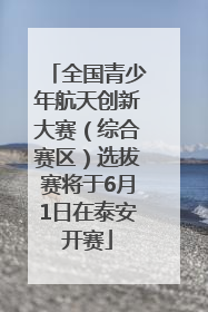 全国青少年航天创新大赛（综合赛区）选拔赛将于6月1日在泰安开赛