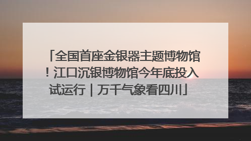 全国首座金银器主题博物馆！江口沉银博物馆今年底投入试运行｜万千气象看四川