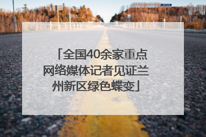 全国40余家重点网络媒体记者见证兰州新区绿色蝶变