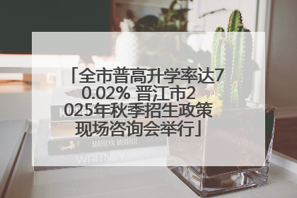 全市普高升学率达70.02% 晋江市2025年秋季招生政策现场咨询会举行