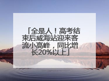 全是人！高考结束后威海站迎来客流小高峰，同比增长20%以上