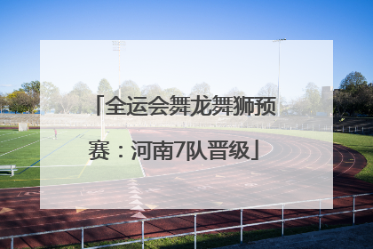 全运会舞龙舞狮预赛：河南7队晋级