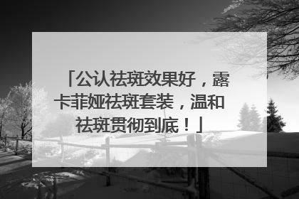 公认祛斑效果好，露卡菲娅祛斑套装，温和祛斑贯彻到底！
