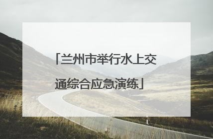 兰州市举行水上交通综合应急演练