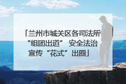 兰州市城关区各司法所“组团出道” 安全法治宣传“花式”出圈