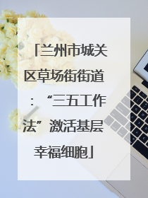 兰州市城关区草场街街道：“三五工作法”激活基层幸福细胞