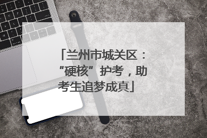 兰州市城关区：“硬核”护考，助考生追梦成真