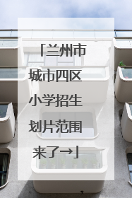 兰州市城市四区小学招生划片范围来了→