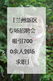 兰州新区专场招聘会吸引7000余人到场求职
