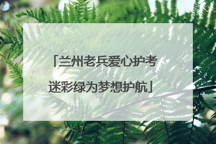 兰州老兵爱心护考 迷彩绿为梦想护航
