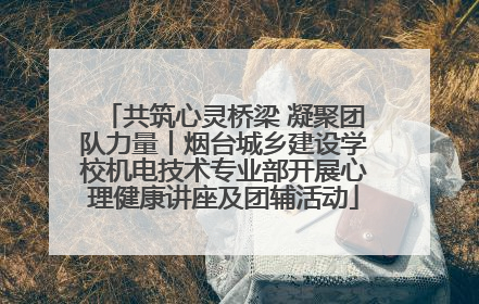 共筑心灵桥梁 凝聚团队力量丨烟台城乡建设学校机电技术专业部开展心理健康讲座及团辅活动