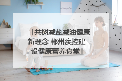 共树减盐减油健康新理念 郴州疾控建设健康营养食堂