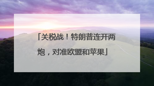 关税战！特朗普连开两炮，对准欧盟和苹果