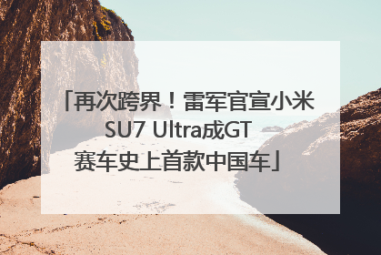 再次跨界！雷军官宣小米SU7 Ultra成GT赛车史上首款中国车