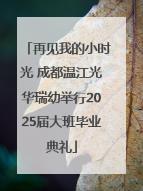 再见我的小时光 成都温江光华瑞幼举行2025届大班毕业典礼