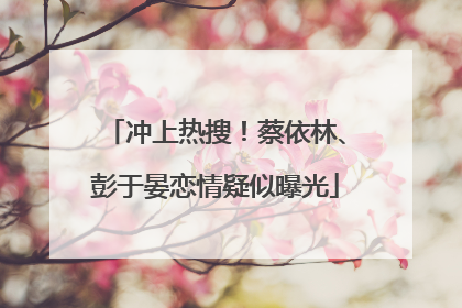 冲上热搜！蔡依林、彭于晏恋情疑似曝光