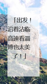 出发！沿着沾临高速看淄博也太美了！