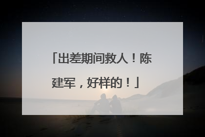 出差期间救人！陈建军，好样的！