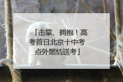 击掌、拥抱！高考首日北京十中考点外燃情送考