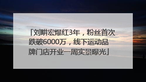 刘畊宏爆红3年，粉丝首次跌破6000万，线下运动品牌门店开业一周实景曝光