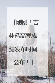 刚刚！吉林省高考成绩发布时间公布！