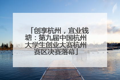 创享杭州，宜业钱塘：第九届中国杭州大学生创业大赛杭州赛区决赛落幕