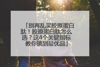 别再乱买胶原蛋白肽！胶原蛋白肽怎么选？这4个关键指标教你挑到最优品