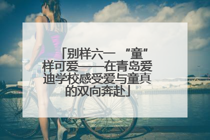 别样六一 “童”样可爱——在青岛爱迪学校感受爱与童真的双向奔赴