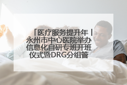 医疗服务提升年丨永州市中心医院举办信息化自研专班开班仪式暨DRG分组管理系统上线培训会