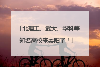 北理工、武大、华科等知名高校来襄阳了！