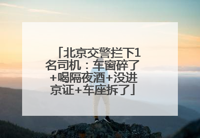 北京交警拦下1名司机：车窗碎了+喝隔夜酒+没进京证+车座拆了