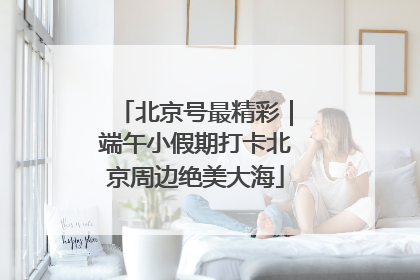 北京号最精彩|端午小假期打卡北京周边绝美大海