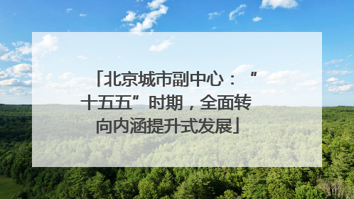 北京城市副中心：“十五五”时期，全面转向内涵提升式发展