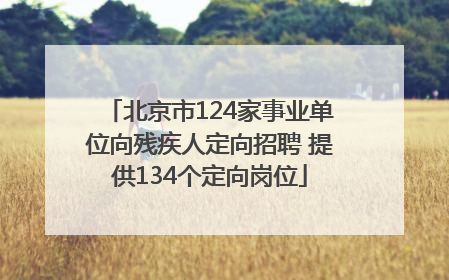 北京市124家事业单位向残疾人定向招聘 提供134个定向岗位