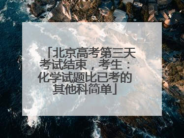 北京高考第三天考试结束，考生：化学试题比已考的其他科简单