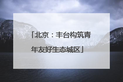 北京：丰台构筑青年友好生态城区