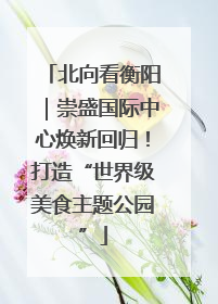 北向看衡阳｜崇盛国际中心焕新回归！打造“世界级美食主题公园”