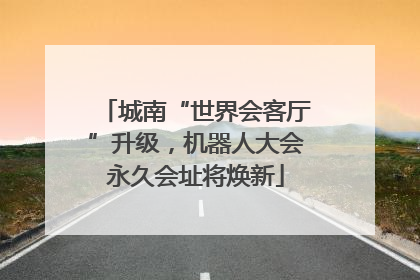 城南“世界会客厅”升级，机器人大会永久会址将焕新