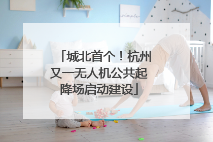 城北首个！杭州又一无人机公共起降场启动建设