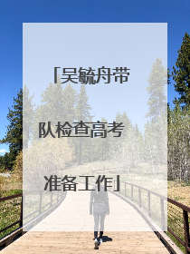 吴毓舟带队检查高考准备工作