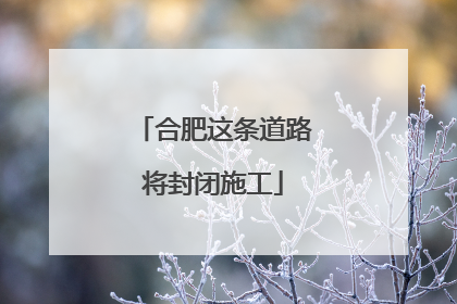 合肥这条道路将封闭施工