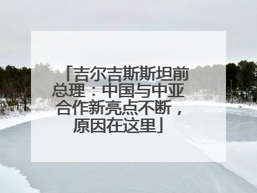 吉尔吉斯斯坦前总理：中国与中亚合作新亮点不断，原因在这里