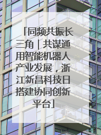 同频共振长三角｜共谋通用智能机器人产业发展，浙江新昌科技日搭建协同创新平台