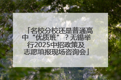 名校分校还是普通高中“优质班”？无锡举行2025中招政策及志愿填报现场咨询会