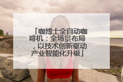 咖博士全自动咖啡机：全场景布局，以技术创新驱动产业智能化升级