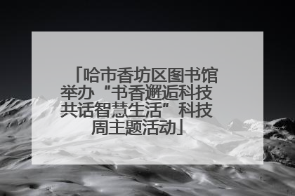 哈市香坊区图书馆举办“书香邂逅科技共话智慧生活”科技周主题活动