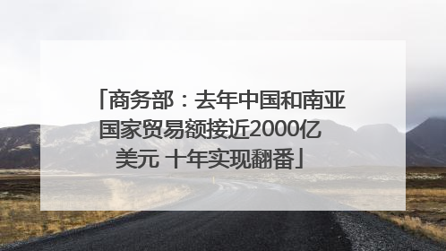 商务部：去年中国和南亚国家贸易额接近2000亿美元 十年实现翻番