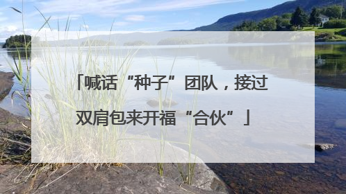喊话“种子”团队，接过双肩包来开福“合伙”