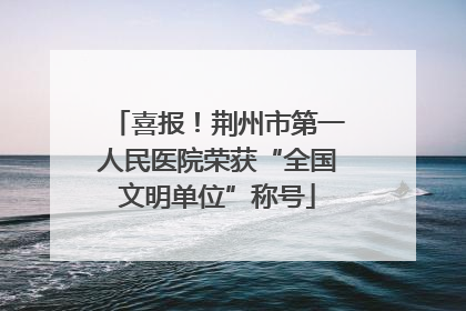 喜报！荆州市第一人民医院荣获“全国文明单位”称号